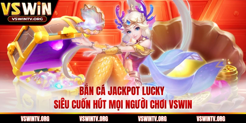 Bắn Cá Jackpot Lucky Siêu Cuốn Hút Mọi Người Chơi VSWIN