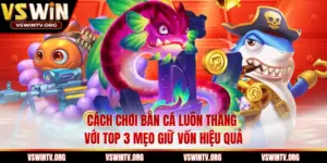 Cách Chơi Bắn Cá Luôn Thắng Với Top 3 Mẹo Giữ Vốn Hiệu Quả