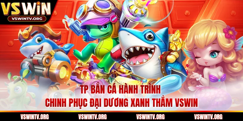TP Bắn Cá Hành Trình Chinh Phục Đại Dương Xanh Thẳm VSWIN