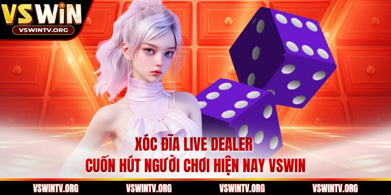 Xóc Đĩa Live Dealer Cuốn Hút Người Chơi Hiện Nay VSWIN